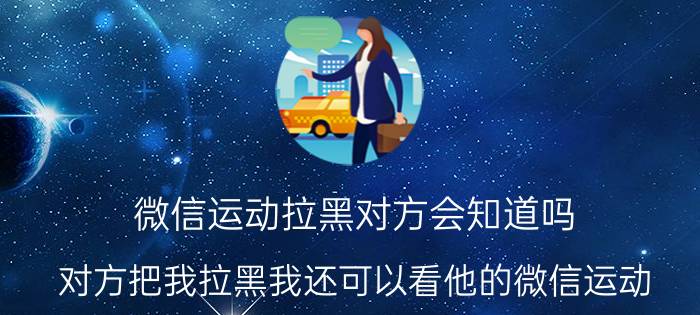 微信运动拉黑对方会知道吗 对方把我拉黑我还可以看他的微信运动？